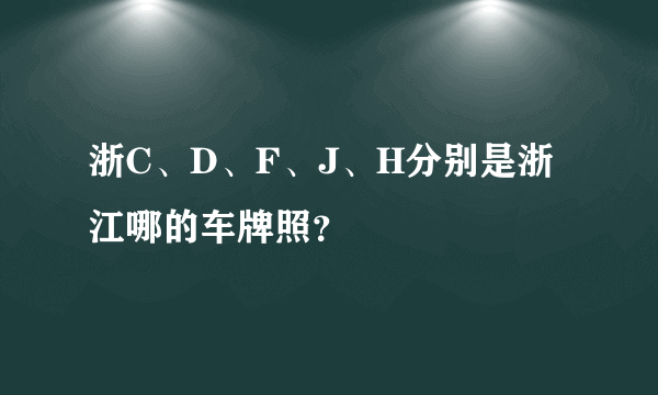 浙C、D、F、J、H分别是浙江哪的车牌照？