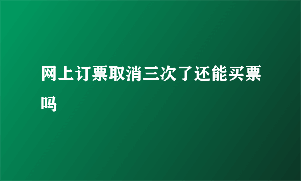 网上订票取消三次了还能买票吗