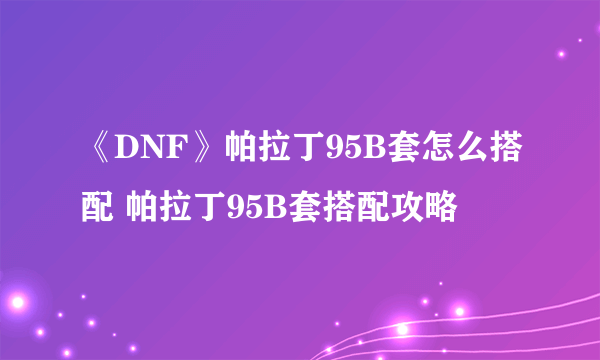 《DNF》帕拉丁95B套怎么搭配 帕拉丁95B套搭配攻略