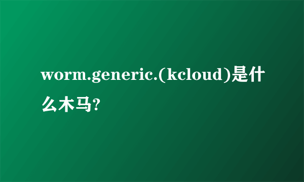 worm.generic.(kcloud)是什么木马?