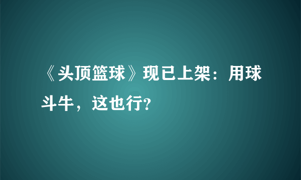 《头顶篮球》现已上架：用球斗牛，这也行？