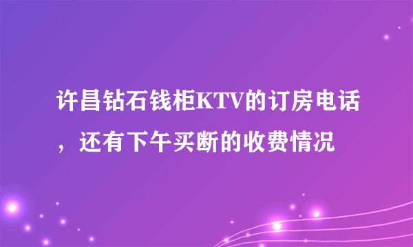 许昌钻石钱柜KTV的订房电话，还有下午买断的收费情况