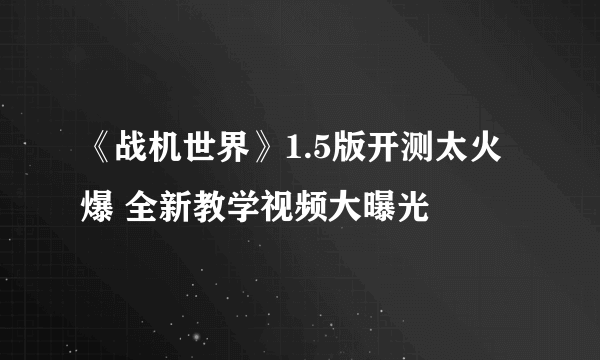 《战机世界》1.5版开测太火爆 全新教学视频大曝光