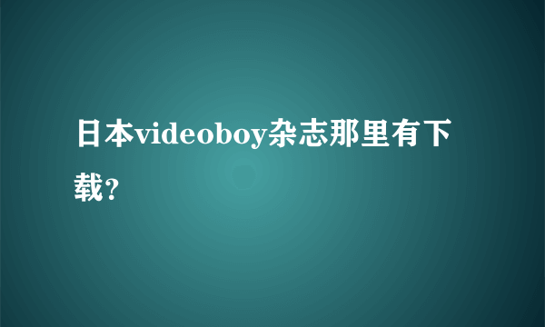 日本videoboy杂志那里有下载？