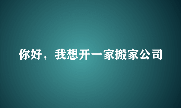 你好，我想开一家搬家公司