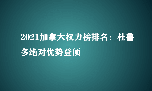 2021加拿大权力榜排名：杜鲁多绝对优势登顶