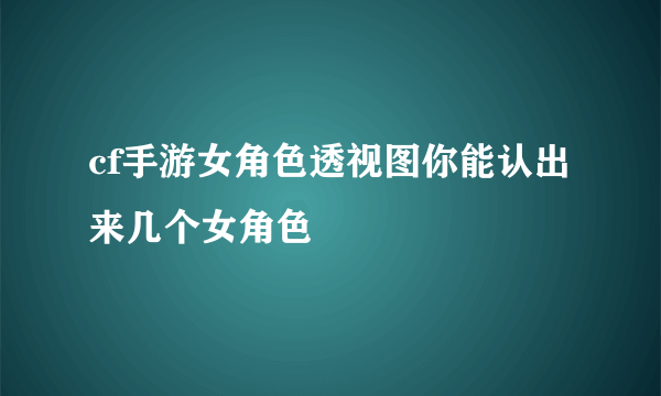 cf手游女角色透视图你能认出来几个女角色