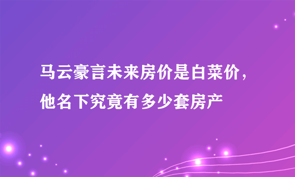 马云豪言未来房价是白菜价，他名下究竟有多少套房产