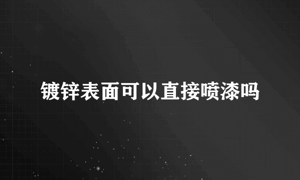 镀锌表面可以直接喷漆吗