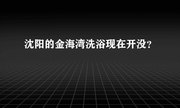 沈阳的金海湾洗浴现在开没？