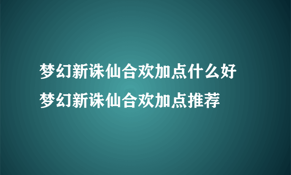 梦幻新诛仙合欢加点什么好 梦幻新诛仙合欢加点推荐