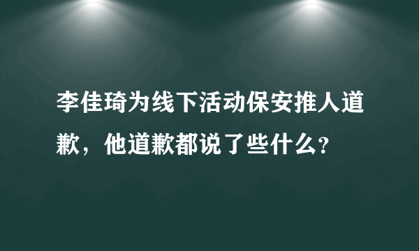 李佳琦为线下活动保安推人道歉，他道歉都说了些什么？