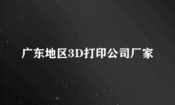 广东地区3D打印公司厂家