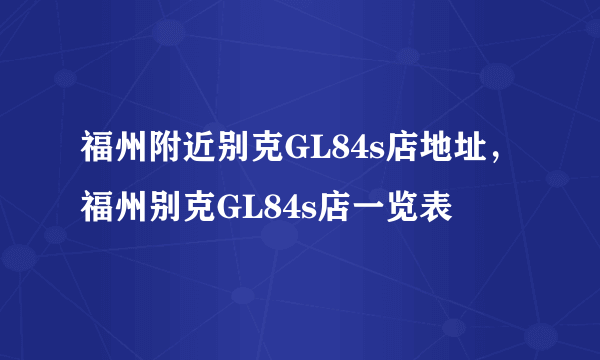 福州附近别克GL84s店地址，福州别克GL84s店一览表