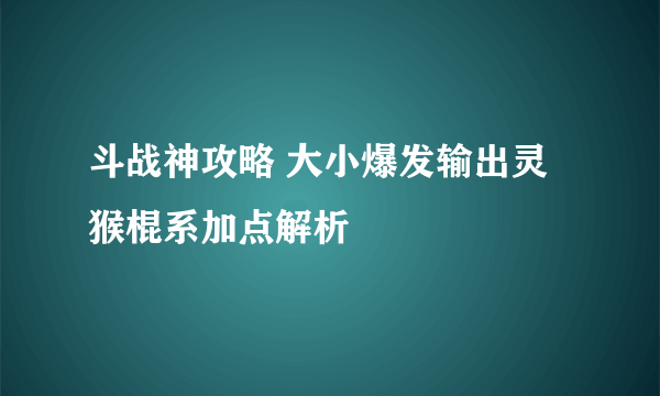 斗战神攻略 大小爆发输出灵猴棍系加点解析