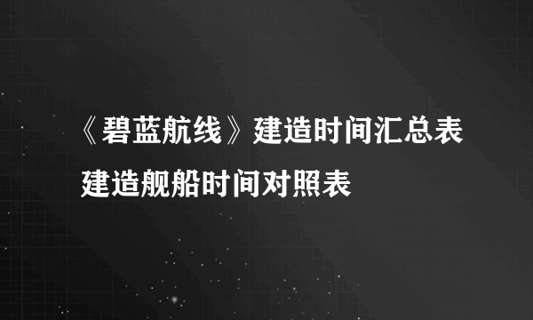 《碧蓝航线》建造时间汇总表 建造舰船时间对照表