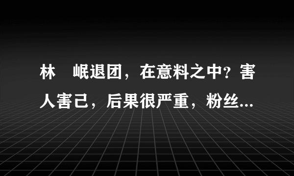 林煐岷退团，在意料之中？害人害己，后果很严重，粉丝很伤心！