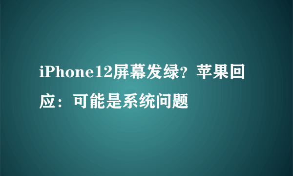 iPhone12屏幕发绿？苹果回应：可能是系统问题