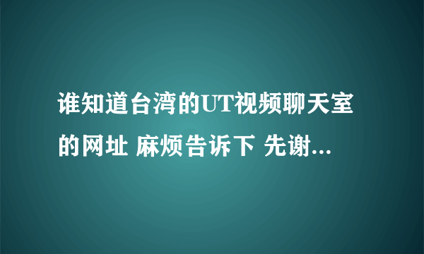 谁知道台湾的UT视频聊天室的网址 麻烦告诉下 先谢了大神帮忙啊大家帮帮忙