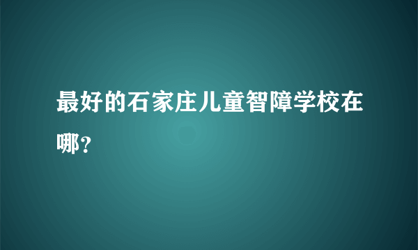 最好的石家庄儿童智障学校在哪？