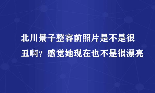 北川景子整容前照片是不是很丑啊？感觉她现在也不是很漂亮