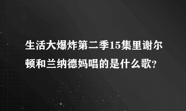 生活大爆炸第二季15集里谢尔顿和兰纳德妈唱的是什么歌？