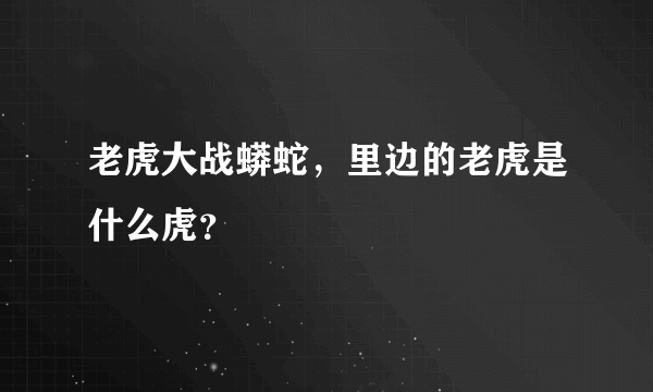 老虎大战蟒蛇，里边的老虎是什么虎？