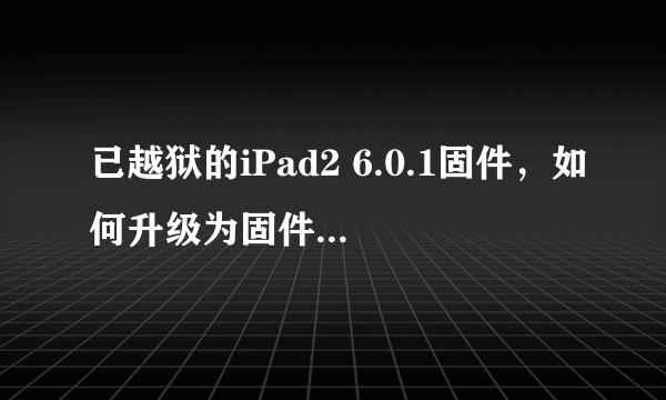 已越狱的iPad2 6.0.1固件，如何升级为固件7.1.2？