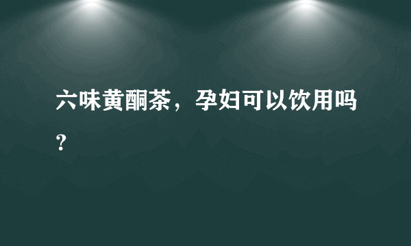 六味黄酮茶，孕妇可以饮用吗？