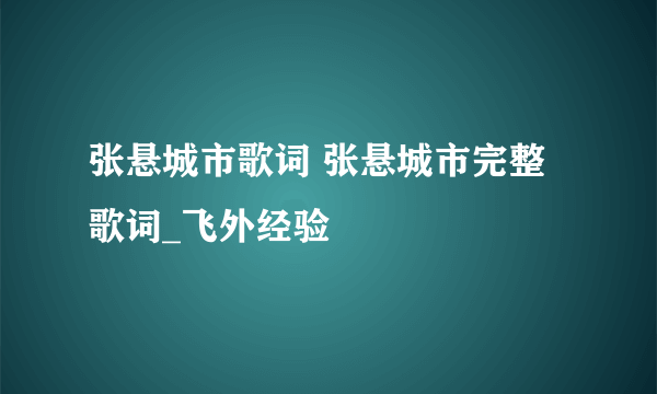 张悬城市歌词 张悬城市完整歌词_飞外经验