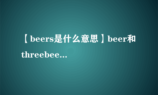 【beers是什么意思】beer和threebeers分别是什么意思?