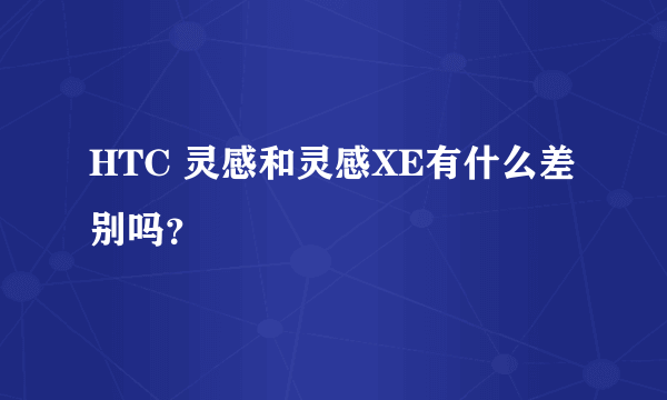 HTC 灵感和灵感XE有什么差别吗？