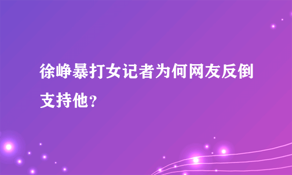 徐峥暴打女记者为何网友反倒支持他？