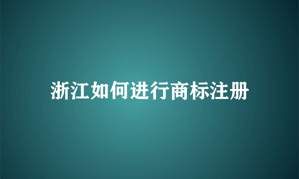 浙江如何进行商标注册