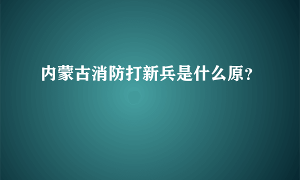 内蒙古消防打新兵是什么原？