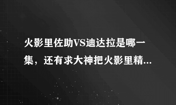 火影里佐助VS迪达拉是哪一集，还有求大神把火影里精彩的剧集都告诉我，谢了