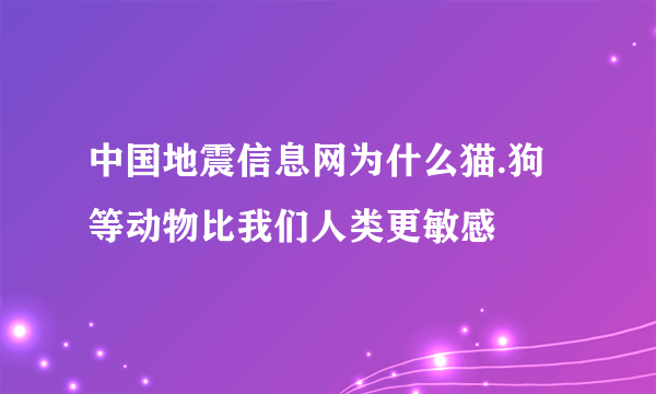 中国地震信息网为什么猫.狗等动物比我们人类更敏感