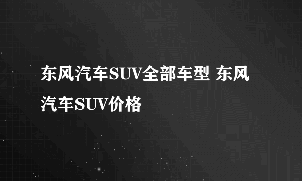 东风汽车SUV全部车型 东风汽车SUV价格