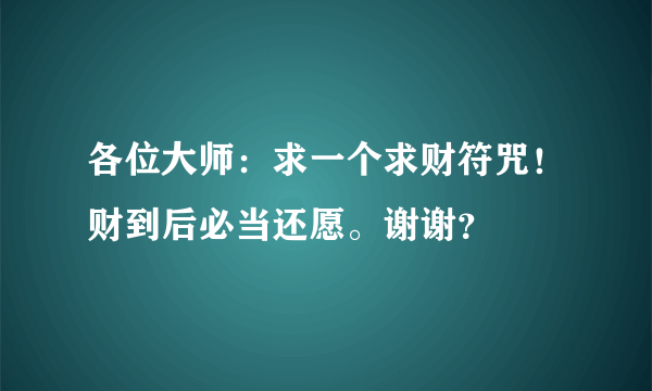 各位大师：求一个求财符咒！财到后必当还愿。谢谢？