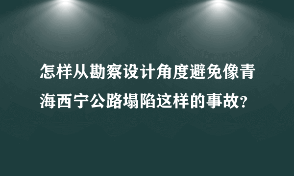 怎样从勘察设计角度避免像青海西宁公路塌陷这样的事故？