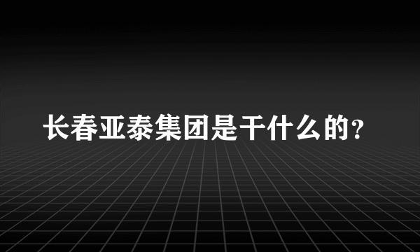 长春亚泰集团是干什么的？