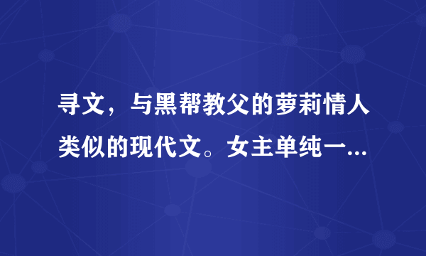 寻文，与黑帮教父的萝莉情人类似的现代文。女主单纯一点但是不傻的，男主黑道？