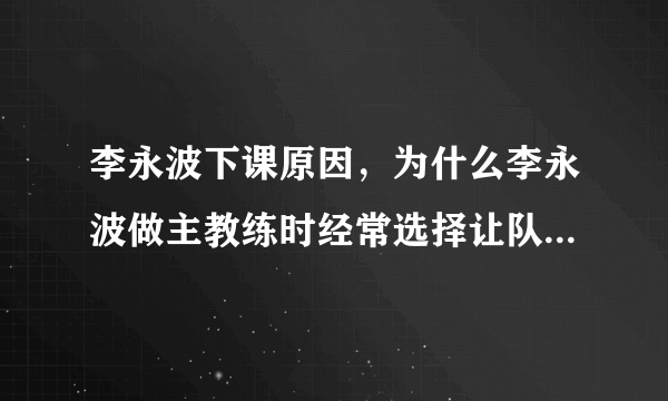 李永波下课原因，为什么李永波做主教练时经常选择让队友退赛来保全冠军？