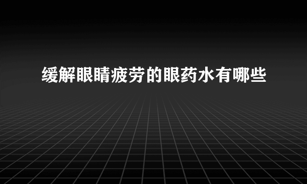 缓解眼睛疲劳的眼药水有哪些