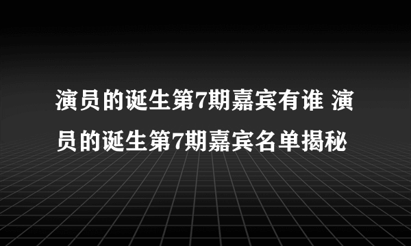 演员的诞生第7期嘉宾有谁 演员的诞生第7期嘉宾名单揭秘