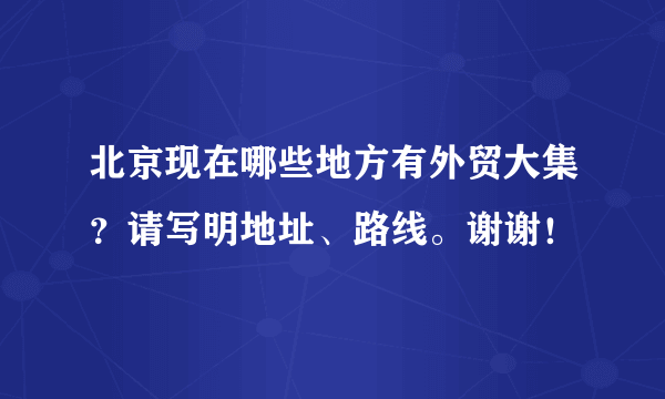 北京现在哪些地方有外贸大集？请写明地址、路线。谢谢！