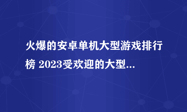 火爆的安卓单机大型游戏排行榜 2023受欢迎的大型单机手游合集