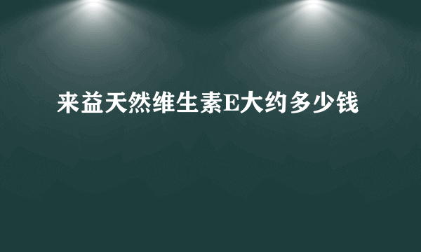 来益天然维生素E大约多少钱