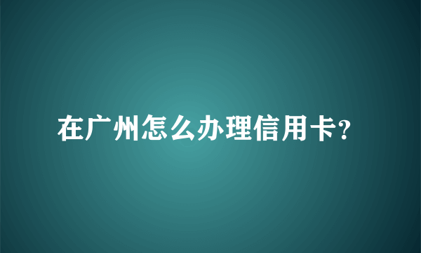 在广州怎么办理信用卡？