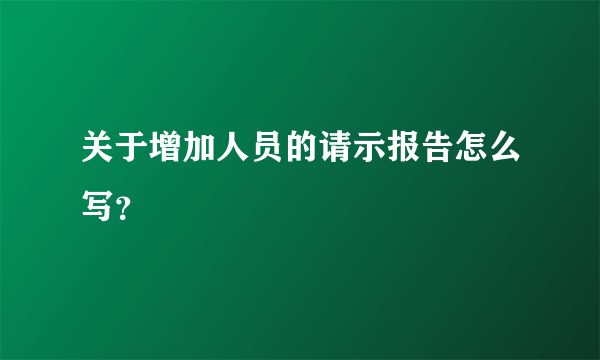 关于增加人员的请示报告怎么写？